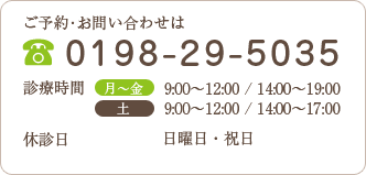 ご予約・お問い合わせはTEL：0198-29-5035　診療時間 月～金：9:00～12:00／14:00～19:00 土：9:00～12:00　休診日 日曜日・祝日